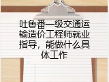 吐鲁番一级交通运输造价工程师就业指导，能做什么具体工作