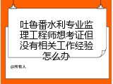 吐鲁番水利专业监理工程师想考证但没有相关工作经验怎么办