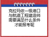 克拉玛依一级港口与航道工程建造师需要满足什么条件才能报考呢