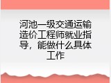 河池一级交通运输造价工程师就业指导，能做什么具体工作