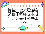 阿里一级交通运输造价工程师就业指导，能做什么具体工作