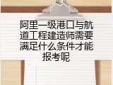 阿里一级港口与航道工程建造师需要满足什么条件才能报考呢