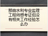 那曲水利专业监理工程师想考证但没有相关工作经验怎么办