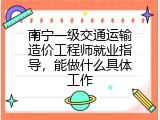 南宁一级交通运输造价工程师就业指导，能做什么具体工作