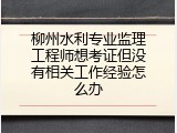 柳州水利专业监理工程师想考证但没有相关工作经验怎么办