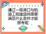 通辽一级港口与航道工程建造师需要满足什么条件才能报考呢