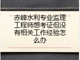 赤峰水利专业监理工程师想考证但没有相关工作经验怎么办