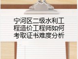 宁河区二级水利工程造价工程师如何考取证书难度分析