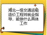 海北一级交通运输造价工程师就业指导，能做什么具体工作