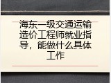 海东一级交通运输造价工程师就业指导，能做什么具体工作