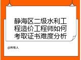 静海区二级水利工程造价工程师如何考取证书难度分析