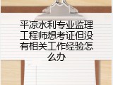 平凉水利专业监理工程师想考证但没有相关工作经验怎么办