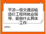 平凉一级交通运输造价工程师就业指导，能做什么具体工作