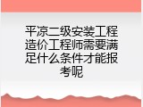 平凉二级安装工程造价工程师需要满足什么条件才能报考呢