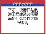 平凉一级港口与航道工程建造师需要满足什么条件才能报考呢