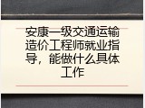 安康一级交通运输造价工程师就业指导，能做什么具体工作
