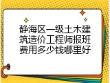 静海区一级土木建筑造价工程师报班费用多少钱哪里好