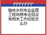 榆林水利专业监理工程师想考证但没有相关工作经验怎么办