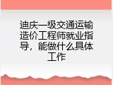 迪庆一级交通运输造价工程师就业指导，能做什么具体工作