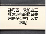 静海区一级矿业工程建造师的报名费用是多少有什么要求呢