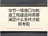 毕节一级港口与航道工程建造师需要满足什么条件才能报考呢