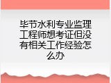 毕节水利专业监理工程师想考证但没有相关工作经验怎么办