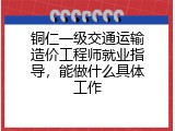铜仁一级交通运输造价工程师就业指导，能做什么具体工作