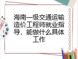 海南一级交通运输造价工程师就业指导，能做什么具体工作