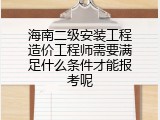 海南二级安装工程造价工程师需要满足什么条件才能报考呢