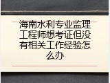 海南水利专业监理工程师想考证但没有相关工作经验怎么办