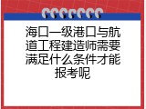 海口一级港口与航道工程建造师需要满足什么条件才能报考呢