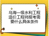 乌海一级水利工程造价工程师报考需要什么具体条件