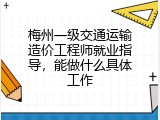 梅州一级交通运输造价工程师就业指导，能做什么具体工作