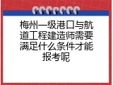 梅州一级港口与航道工程建造师需要满足什么条件才能报考呢