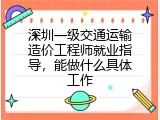 深圳一级交通运输造价工程师就业指导，能做什么具体工作