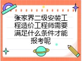 张家界二级安装工程造价工程师需要满足什么条件才能报考呢
