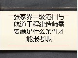 张家界一级港口与航道工程建造师需要满足什么条件才能报考呢
