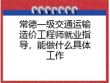常德一级交通运输造价工程师就业指导，能做什么具体工作