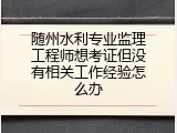 随州水利专业监理工程师想考证但没有相关工作经验怎么办