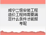 咸宁二级安装工程造价工程师需要满足什么条件才能报考呢