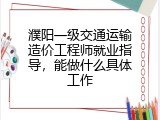 濮阳一级交通运输造价工程师就业指导，能做什么具体工作