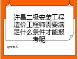 许昌二级安装工程造价工程师需要满足什么条件才能报考呢