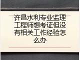 许昌水利专业监理工程师想考证但没有相关工作经验怎么办