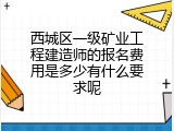 西城区一级矿业工程建造师的报名费用是多少有什么要求呢