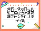 黄石一级港口与航道工程建造师需要满足什么条件才能报考呢