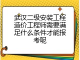 武汉二级安装工程造价工程师需要满足什么条件才能报考呢