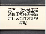 黄石二级安装工程造价工程师需要满足什么条件才能报考呢