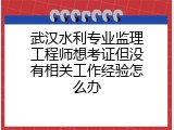 武汉水利专业监理工程师想考证但没有相关工作经验怎么办