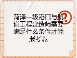 菏泽一级港口与航道工程建造师需要满足什么条件才能报考呢