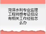 菏泽水利专业监理工程师想考证但没有相关工作经验怎么办